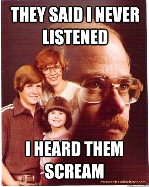 They said i never listened i heard them scream  Vengeance Dad