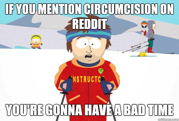 If you mention circumcision on reddit You're gonna have a bad time  Super Cool Ski Instructor