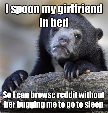I spoon my girlfriend in bed So I can browse reddit without her bugging me to go to sleep  Confession Bear
