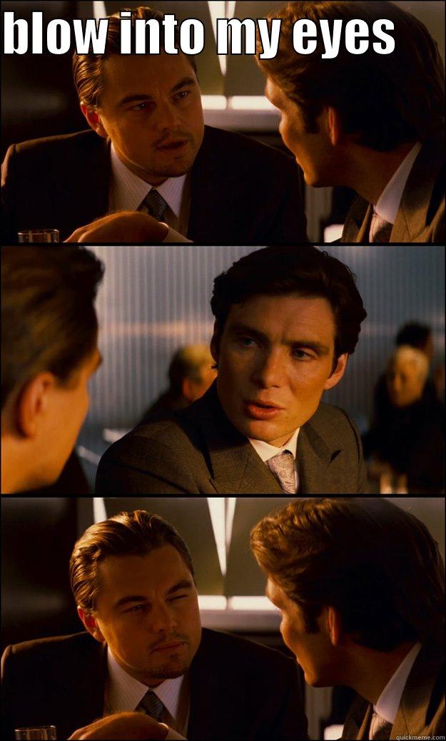 BLOW INTO MY EYES       Inception