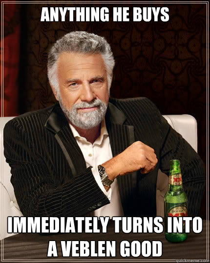 Anything he buys immediately turns into a Veblen good  The Most Interesting Man In The World