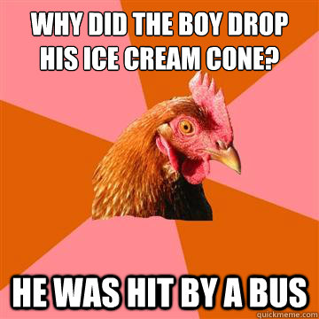 Why did the boy drop his ice cream cone? he was hit by a bus  Anti-Joke Chicken