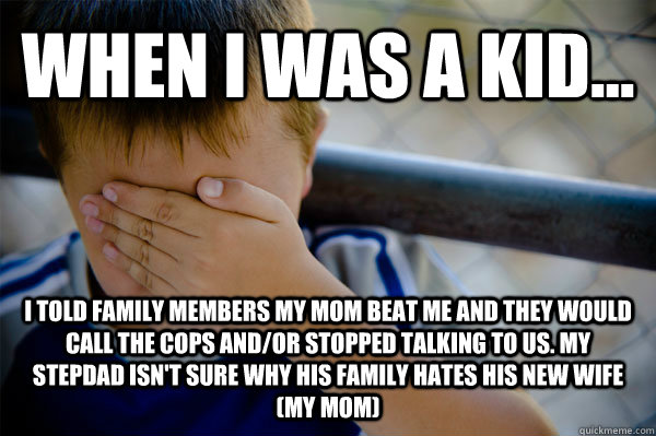 WHEN I WAS A KID... I told family members my mom beat me and they would call the cops and/or stopped talking to us. my stepdad isn't sure why his family hates his new wife (my mom)   Confession kid