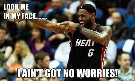 Look me
in my face........ I AIN'T GOT NO WORRIES!   Lebron James