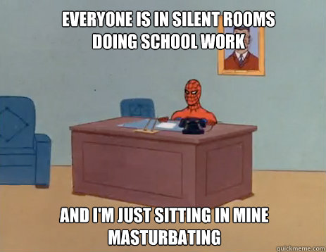 Everyone is in silent rooms doing school work  And i'm just sitting in mine masturbating  masturbating spiderman