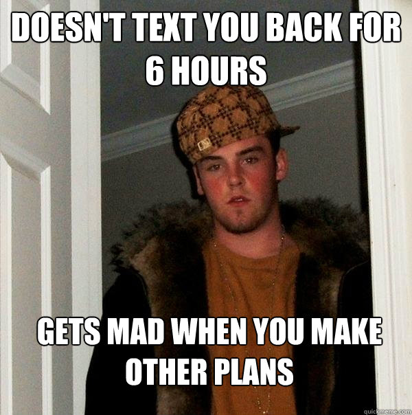 Doesn't text you back for 6 hours Gets mad when you make other plans  Scumbag Steve