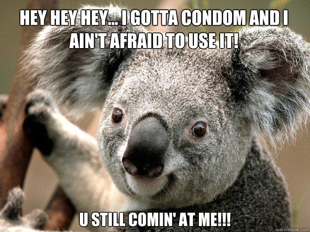 Hey Hey Hey... I Gotta Condom And I 
ain't afraid to use it! U still comin' at me!!!  