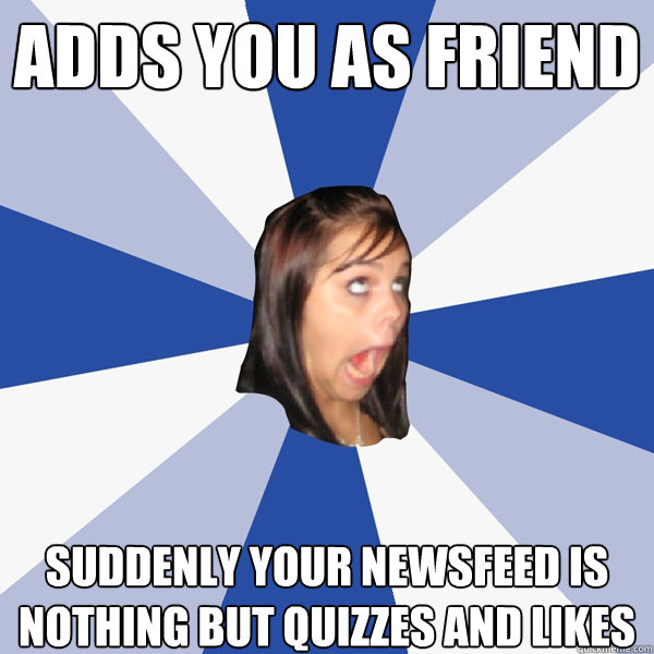 Adds you as friend suddenly your newsfeed is nothing but quizzes and likes  Annoying Facebook Girl