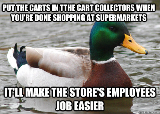 Put the carts in tthe cart collectors when you're done shopping at supermarkets it'll make the store's employees job easier  Actual Advice Mallard