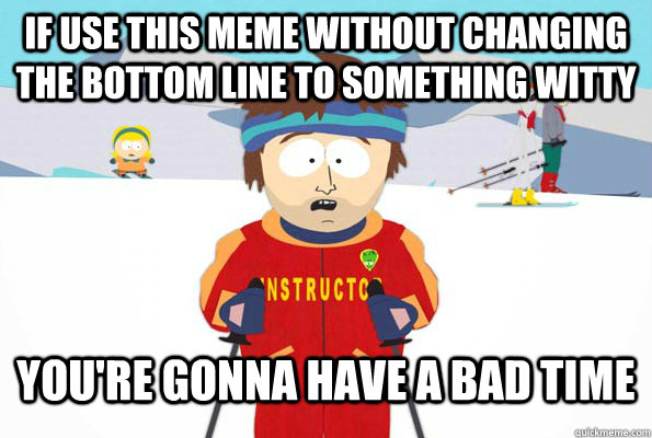 If use this meme without changing the bottom line to something witty You're gonna have a bad time  