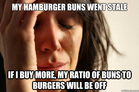 My hamburger buns went stale If i buy more, my ratio of buns to burgers will be off  First World Problems