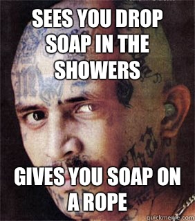 Sees you drop soap in the showers Gives you soap on a rope  Good guy prison gangster