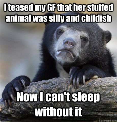 I teased my GF that her stuffed animal was silly and childish Now I can't sleep without it  Confession Bear