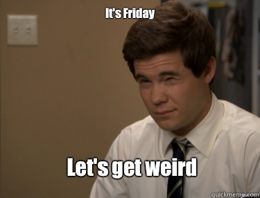 It's Friday Let's get weird  Adam workaholics