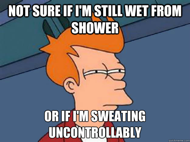 Not Sure if i'm still wet from shower or if I'm sweating uncontrollably  Unsure Fry