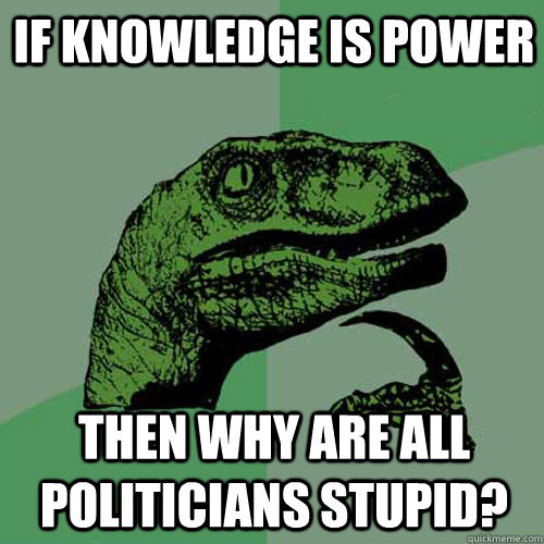 if knowledge is power then why are all politicians stupid? - if knowledge is power then why are all politicians stupid?  Philosoraptor