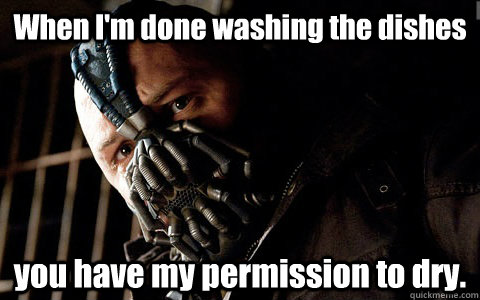 When I'm done washing the dishes you have my permission to dry. - When I'm done washing the dishes you have my permission to dry.  Versatile Bane