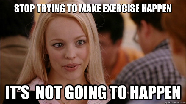 Stop Trying to make exercise happen It's  NOT GOING TO HAPPEN - Stop Trying to make exercise happen It's  NOT GOING TO HAPPEN  Stop trying to make happen Rachel McAdams