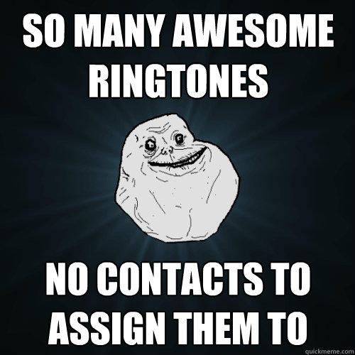 So many awesome ringtones NO contacts to assign them to - So many awesome ringtones NO contacts to assign them to  Forever Alone