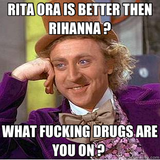 RITA ORA IS BETTER THEN RIHANNA ? WHAT FUCKING DRUGS ARE YOU ON ?   Creepy Wonka
