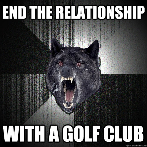 end the relationship with a golf club  Insanity Wolf