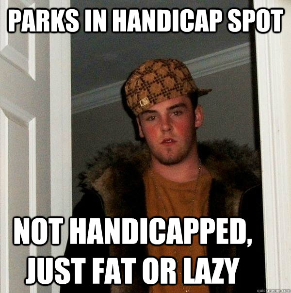 Parks in handicap spot Not handicapped, just fat or lazy - Parks in handicap spot Not handicapped, just fat or lazy  Scumbag Steve