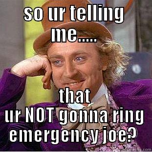 SO UR TELLING ME..... THAT UR NOT GONNA RING EMERGENCY JOE?  Creepy Wonka