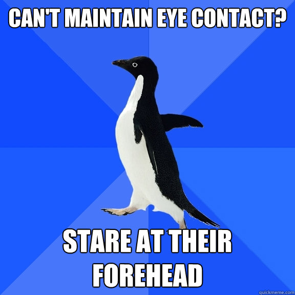 Can't maintain eye contact? Stare at their forehead  Socially Awkward Penguin
