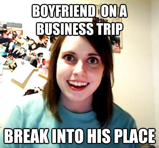 Boyfriend  on a business trip break into his place  Overly Attached Girlfriend