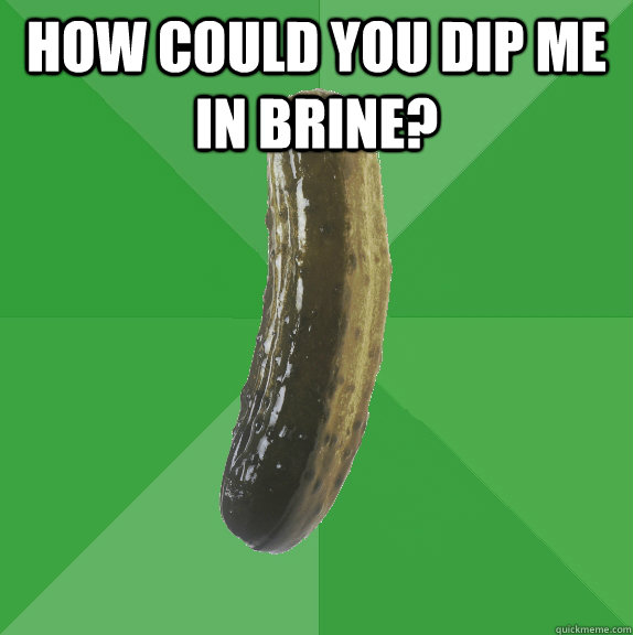 how could you dip me in brine?   