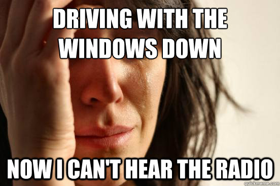 Driving with the windows down Now i can't hear the radio  First World Problems