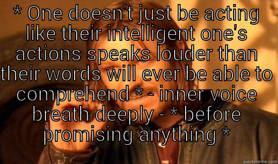 * ONE DOESN'T JUST BE ACTING LIKE THEIR INTELLIGENT ONE'S ACTIONS SPEAKS LOUDER THAN THEIR WORDS WILL EVER BE ABLE TO COMPREHEND * - INNER VOICE BREATH DEEPLY - * BEFORE PROMISING ANYTHING *  Boromir