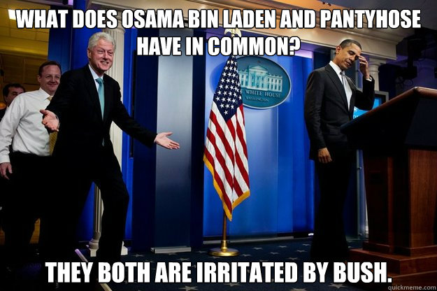 What does Osama Bin Laden and pantyhose have in common? They both are irritated by Bush.  90s were better Clinton