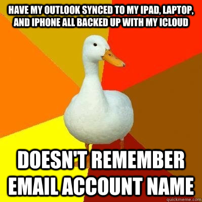 have my outlook synced to my ipad, laptop, and iphone all backed up with my icloud doesn't remember email account name - have my outlook synced to my ipad, laptop, and iphone all backed up with my icloud doesn't remember email account name  Tech Impaired Duck