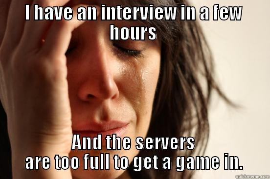 I HAVE AN INTERVIEW IN A FEW HOURS AND THE SERVERS ARE TOO FULL TO GET A GAME IN. First World Problems