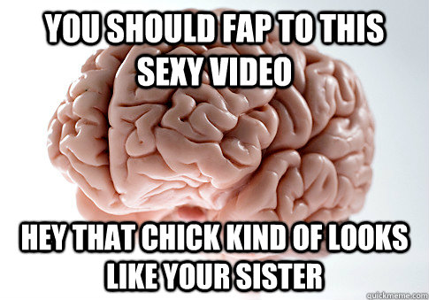 You should fap to this sexy video Hey That chick kind of looks like your sister  Scumbag Brain