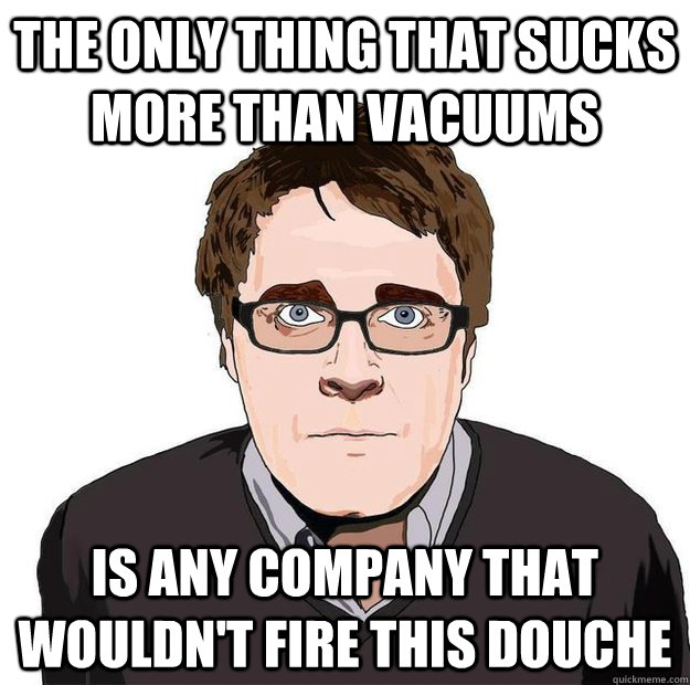 the only thing that sucks more than vacuums is any company that wouldn't fire this douche - the only thing that sucks more than vacuums is any company that wouldn't fire this douche  Always Online Adam Orth