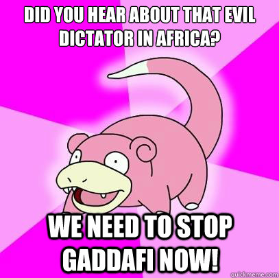 Did you hear about that evil dictator in Africa? We need to stop Gaddafi now!  Slowpoke