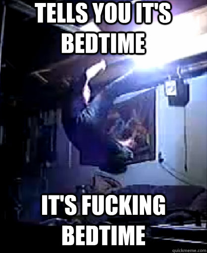 Tells you it's bedtime It's fucking bedtime  