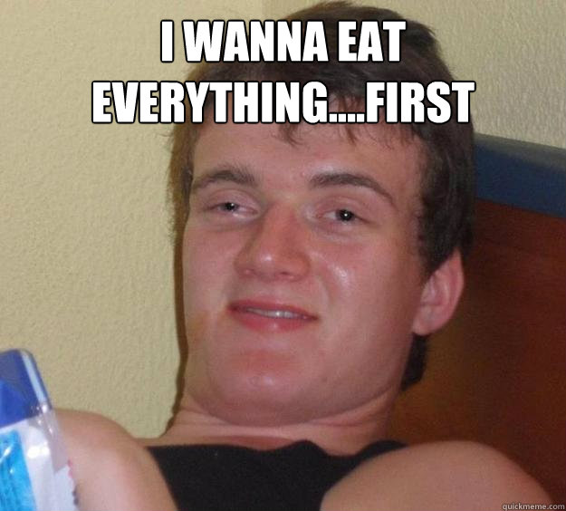  I wanna eat everything....First -  I wanna eat everything....First  10 Guy