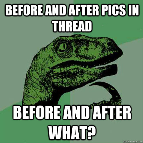 Before and after pics in thread Before and after what? - Before and after pics in thread Before and after what?  Philosoraptor