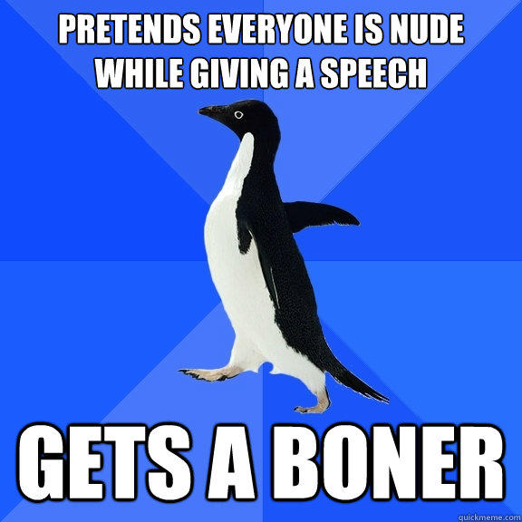 Pretends everyone is nude while giving a speech Gets a BONER  