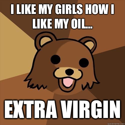 I like my girls how I like my oil... Extra virgin  Pedobear