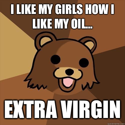 I like my girls how I like my oil... Extra virgin - I like my girls how I like my oil... Extra virgin  Pedobear