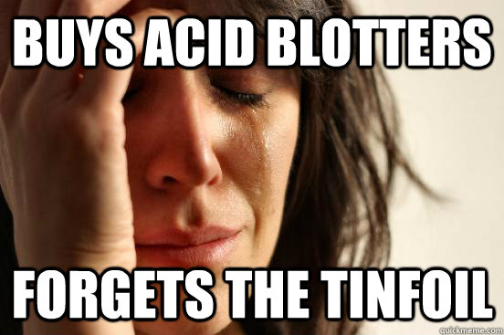 Buys acid blotters Forgets the tinfoil  First World Problems