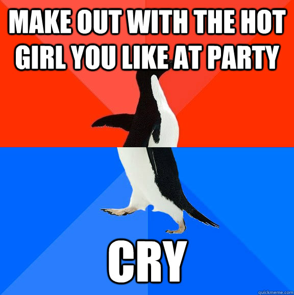 Make out with the hot girl you like at party cry   Socially Awesome Awkward Penguin