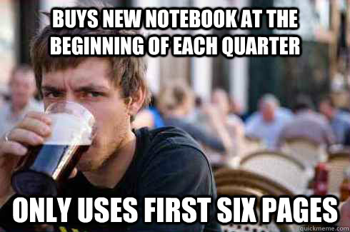 Buys new notebook at the beginning of each quarter Only uses first six pages  Lazy College Senior