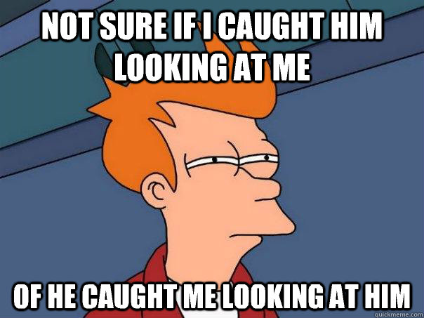 not sure if i caught him looking at me of he caught me looking at him  Futurama Fry