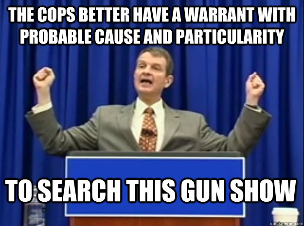 the cops better have a warrant with probable cause and particularity to search this gun show - the cops better have a warrant with probable cause and particularity to search this gun show  Misc