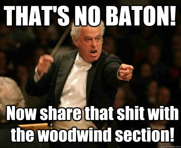 THAT'S NO BATON! Now share that shit with the woodwind section!  angry conductor